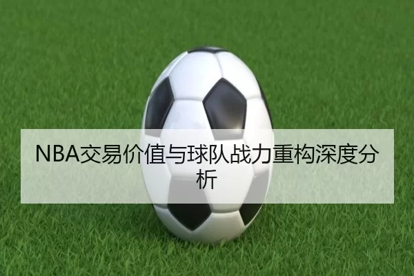 NBA交易价值与球队战力重构深度分析